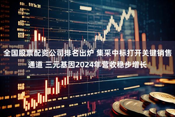 全国股票配资公司排名出炉 集采中标打开关键销售通道 三元基因2024年营收稳步增长