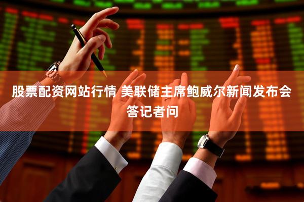 股票配资网站行情 美联储主席鲍威尔新闻发布会答记者问