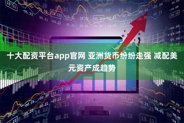 十大配资平台app官网 亚洲货币纷纷走强 减配美元资产成趋势