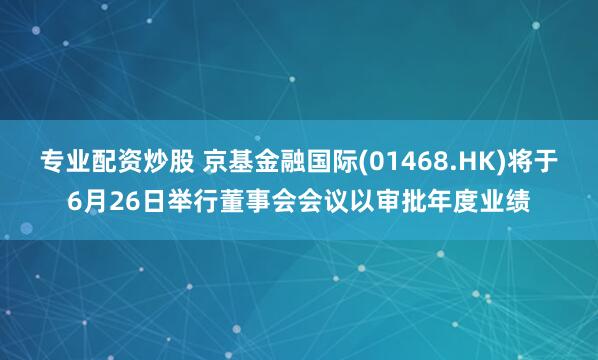 专业配资炒股 京基金融国际(01468.HK)将于6月26日举行董事会会议以审批年度业绩