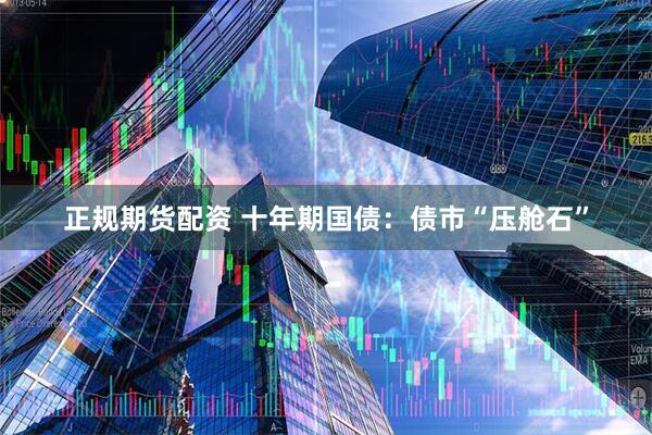 正规期货配资 十年期国债：债市“压舱石”
