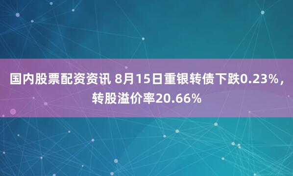 国内股票配资资讯 8月15日重银转债下跌0.23%，转股溢价率20.66%