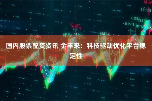 国内股票配资资讯 金丰来：科技驱动优化平台稳定性
