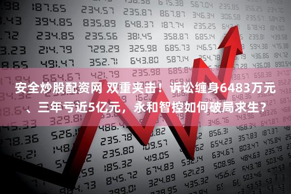 安全炒股配资网 双重夹击！诉讼缠身6483万元、三年亏近5亿元，永和智控如何破局求生？