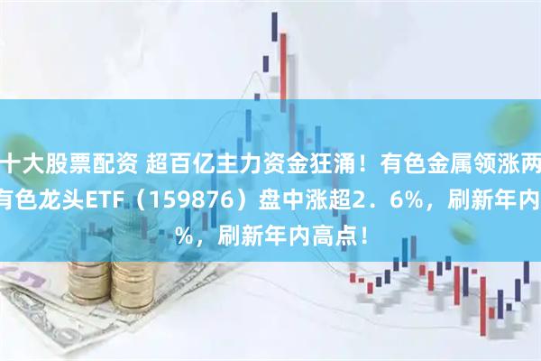 十大股票配资 超百亿主力资金狂涌！有色金属领涨两市！有色龙头ETF（159876）盘中涨超2．6%，刷新年内高点！