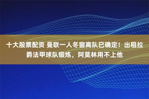 十大股票配资 曼联一人冬窗离队已确定！出租拉爵法甲球队锻炼，阿莫林用不上他