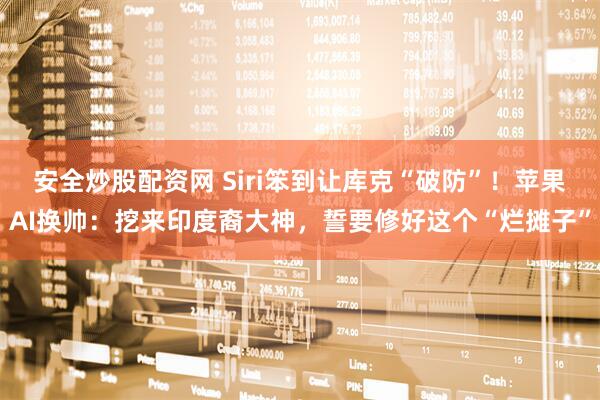 安全炒股配资网 Siri笨到让库克“破防”！苹果AI换帅：挖来印度裔大神，誓要修好这个“烂摊子”