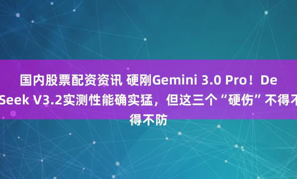 国内股票配资资讯 硬刚Gemini 3.0 Pro！DeepSeek V3.2实测性能确实猛，但这三个“硬伤”不得不防