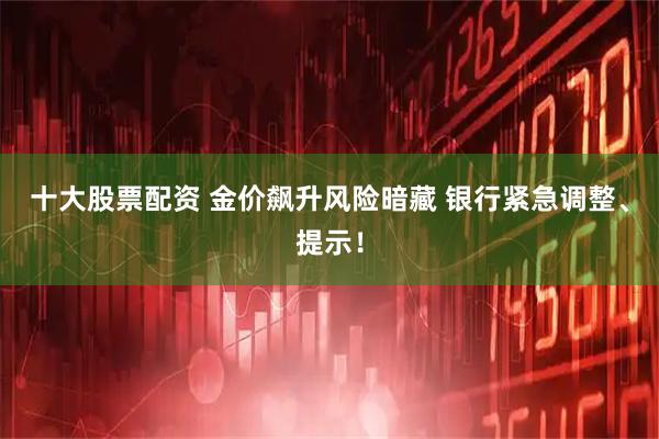 十大股票配资 金价飙升风险暗藏 银行紧急调整、提示！